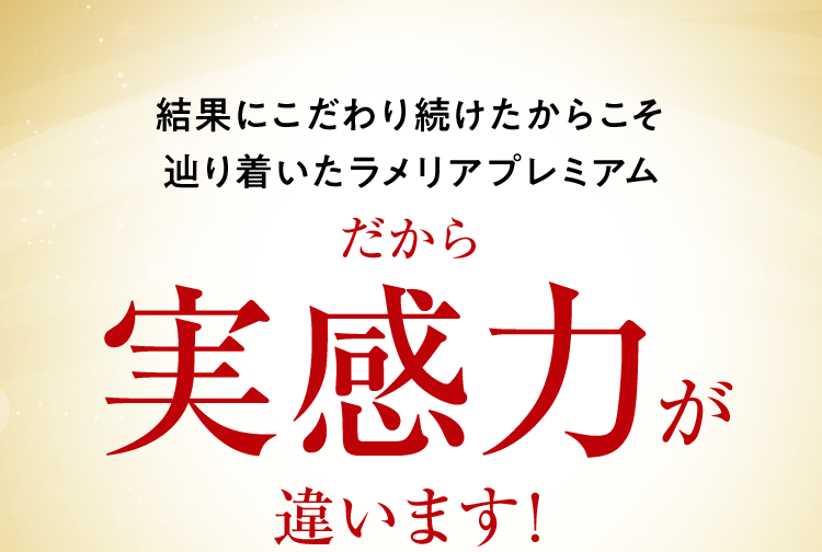 結果にこだわり続けたからこそ辿り着いたラメリアプレミアムだから実感力が違います!