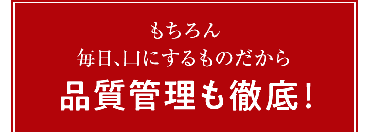もちろん毎日、口にするものだから品質管理も徹底!