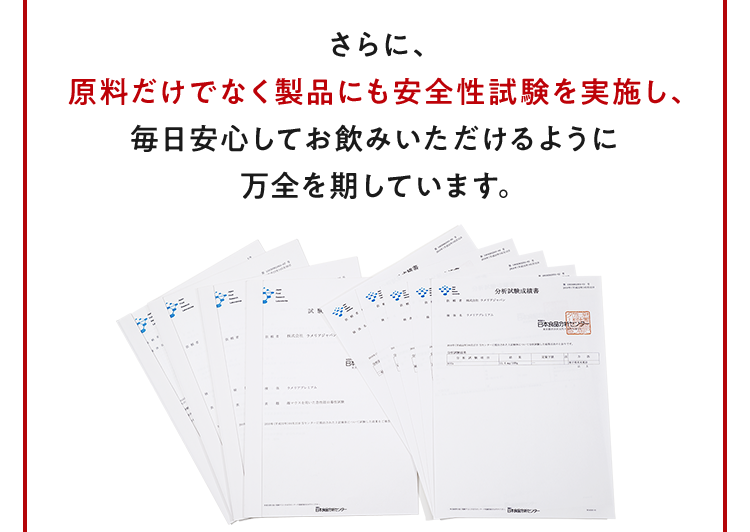 さらに、原料だけでなく製品にも安全性試験を実施し、毎日安心してお飲みいただけるように万全を期しています。