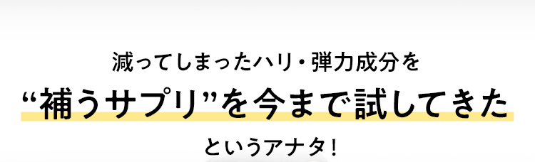 減ってしまったハリ・弾力成分を“補うサプリ”を今まで試してきたというアナタ！