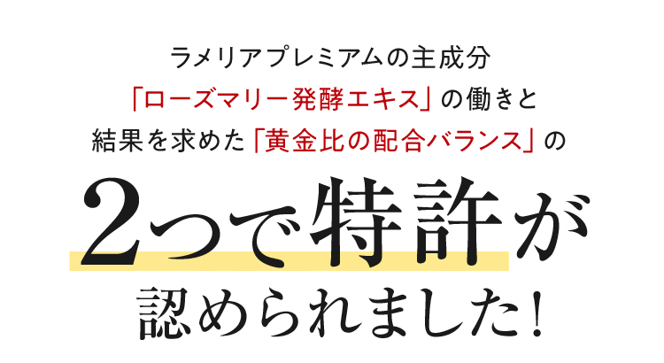 ラメリアプレミアムの主成分「ローズマリー発酵エキス」の働きと結果を求めた「黄金比の配合バランス」の2つで特許が認められました！